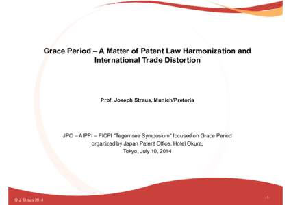 Grace Period – A Matter of Patent Law Harmonization and International Trade Distortion Prof. Joseph Straus, Munich/Pretoria  JPO – AIPPI – FICPI 