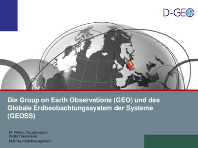 Die Group on Earth Observations (GEO) und das Globale Erdbeobachtungssystem der Systeme (GEOSS) Dr. Helmut Staudenrausch D-GEO Sekretariat DLR Raumfahrtmanagement