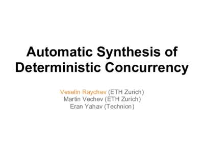 Automatic Synthesis of Deterministic Concurrency Veselin Raychev (ETH Zurich) Martin Vechev (ETH Zurich) Eran Yahav (Technion)