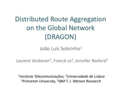 Distributed Route Aggregation on the Global Network (DRAGON) João Luís Sobrinho1 Laurent Vanbever2, Franck Le3, Jennifer Rexford2 1Instituto