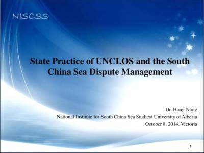 State Practice of UNCLOS and the South China Sea Dispute Management Dr. Hong Nong National Institute for South China Sea Studies/ University of Alberta October 8, 2014. Victoria
