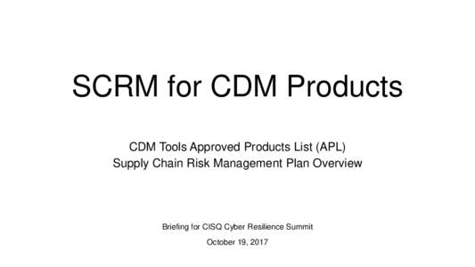 SCRM for CDM Products CDM Tools Approved Products List (APL) Supply Chain Risk Management Plan Overview Briefing for CISQ Cyber Resilience Summit October 19, 2017