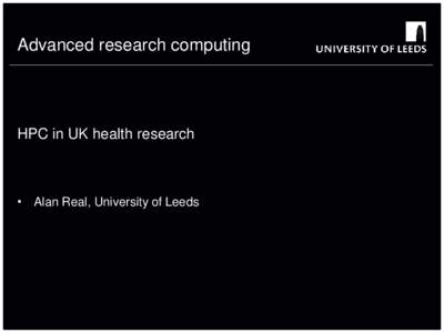 Advanced research computing  HPC in UK health research • Alan Real, University of Leeds