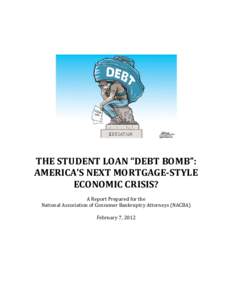 THE STUDENT LOAN “DEBT BOMB”: AMERICA’S NEXT MORTGAGE-STYLE ECONOMIC CRISIS? A Report Prepared for the National Association of Consumer Bankruptcy Attorneys (NACBA) February 7, 2012
