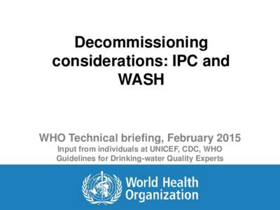 Decommissioning considerations: IPC and WASH WHO Technical briefing, February 2015 Input from individuals at UNICEF, CDC, WHO