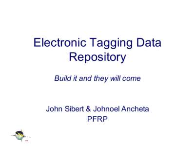Electronic Tagging Data Repository Build it and they will come John Sibert & Johnoel Ancheta PFRP