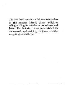 The attached contains a full text translation of the militant Islamic fatw@ (religious ruling) calling for attacks on Americans and Jews. The first sheet is an unclassified CIA memorandum describing the fatwu and the mag