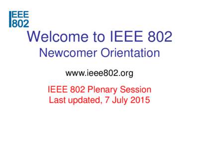 Welcome to IEEE 802 Newcomer Orientation www.ieee802.org IEEE 802 Plenary Session Last updated, 7 July 2015