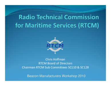 Chris Hoffman RTCM Board of Directors Chairman RTCM Sub Committees SC110 & SC128 Beacon Manufacturers Workshop 2010  RTCM Overview
