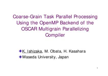Coarse-Grain Task Parallel Processing Using the OpenMP Backend of the OSCAR Multigrain Parallelizing Compiler K. Ishizaka, M. Obata, H. Kasahara Waseda University, Japan
