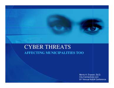 CYBER THREATS AFFECTING MUNICIPALITIES TOO Morris A. Enyeart, Ed.D. City Connections LLC 91st Annual NJLM Conference