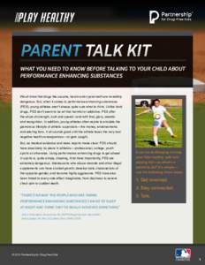 PARENT TALK KIT WHAT YOU NEED TO KNOW BEFORE TALKING TO YOUR CHILD ABOUT PERFORMANCE ENHANCING SUBSTANCES We all know that drugs like cocaine, heroin and crystal meth are incredibly dangerous. But, when it comes to perfo