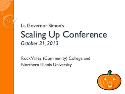 Lt. Governor Simon’s  Scaling Up Conference October 31, 2013 Rock Valley (Community) College and Northern Illinois University