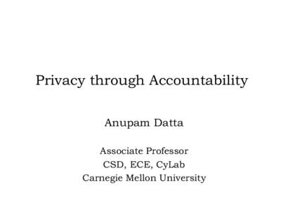 Privacy through Accountability Anupam Datta Associate Professor CSD, ECE, CyLab Carnegie Mellon University