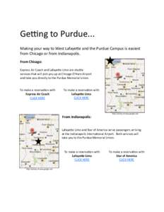 Getting to Purdue... Making your way to West Lafayette and the Purdue Campus is easiest from Chicago or from Indianapolis. From Chicago: Express Air Coach and Lafayette Limo are shuttle services that will pick you up at 