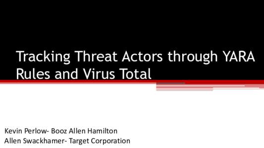 Tracking Threat Actors through YARA Rules and Virus Total Kevin Perlow- Booz Allen Hamilton Allen Swackhamer- Target Corporation