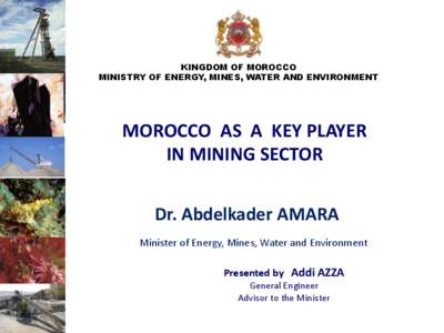 KINGDOM OF MOROCCO MINISTRY OF ENERGY, MINES, WATER AND ENVIRONMENT MOROCCO AS A KEY PLAYER IN MINING SECTOR Dr. Abdelkader AMARA
