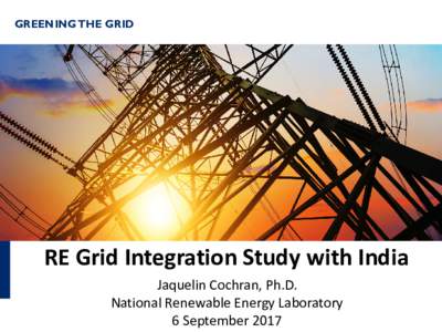 GREENING THE GRID  RE Grid Integration Study with India Jaquelin Cochran, Ph.D. National Renewable Energy Laboratory 6 September 2017