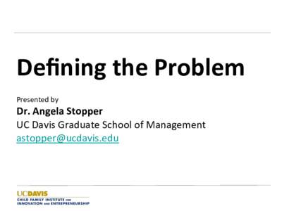 Deﬁning	the	Problem	 Presented	by Dr.	Angela	Stopper	 UC	Davis	Graduate	School	of	Management	 