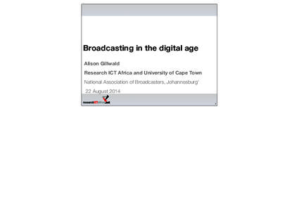 Broadcasting in the digital age Alison Gillwald Research ICT Africa and University of Cape Town National Association of Broadcasters, Johannesburg’ 22 August