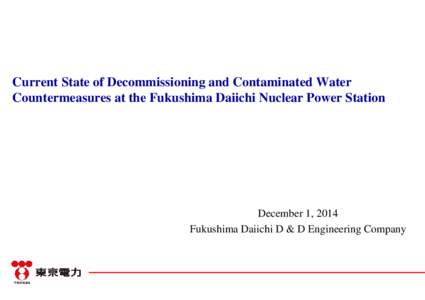 Current State of Decommissioning and Contaminated Water Countermeasures at the Fukushima Daiichi Nuclear Power Station December 1, 2014 Fukushima Daiichi D & D Engineering Company