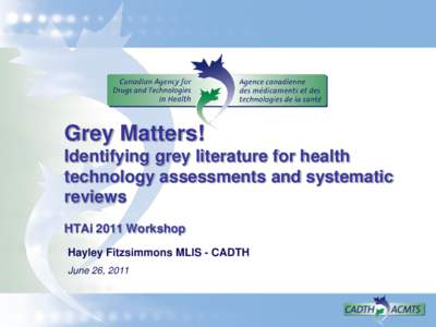 Grey Matters! Identifying grey literature for health technology assessments and systematic reviews HTAi 2011 Workshop Hayley Fitzsimmons MLIS - CADTH