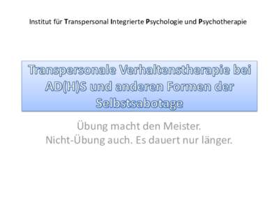 Institut für Transpersonal Integrierte Psychologie und Psychotherapie  Übung macht den Meister. Nicht-Übung auch. Es dauert nur länger.  Theorien zu AD(H)S