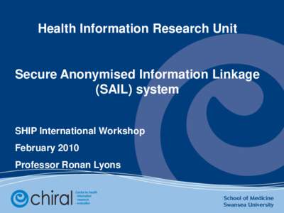 Health Information Research Unit  Secure Anonymised Information Linkage (SAIL) system SHIP International Workshop February 2010