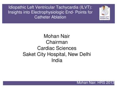 Idiopathic Left Ventricular Tachycardia (ILVT): Insights into Electrophysiologic End- Points for Catheter Ablation Mohan Nair Chairman
