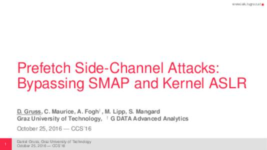 www.iaik.tugraz.at  Prefetch Side-Channel Attacks: Bypassing SMAP and Kernel ASLR D. Gruss, C. Maurice, A. Fogh† , M. Lipp, S. Mangard Graz University of Technology, † G DATA Advanced Analytics