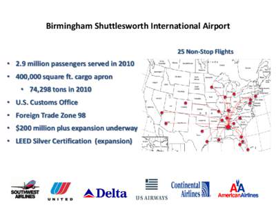 Birmingham Shuttlesworth International Airport 25 Non-Stop Flights • 2.9 million passengers served in 2010 • 400,000 square ft. cargo apron • 74,298 tons in 2010