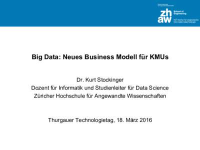 Big Data: Neues Business Modell für KMUs Dr. Kurt Stockinger Dozent für Informatik und Studienleiter für Data Science Züricher Hochschule für Angewandte Wissenschaften  Thurgauer Technologietag, 18. März 2016