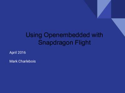 Using Openembedded with Snapdragon Flight April 2016 Mark Charlebois  Background
