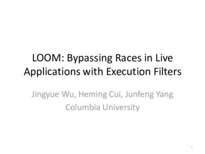 LOOM: Bypassing Races in Live Applications with Execution Filters Jingyue Wu, Heming Cui, Junfeng Yang Columbia University  1