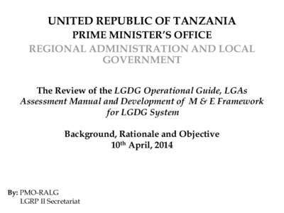 UNITED REPUBLIC OF TANZANIA PRIME MINISTER’S OFFICE REGIONAL ADMINISTRATION AND LOCAL GOVERNMENT The Review of the LGDG Operational Guide, LGAs Assessment Manual and Development of M & E Framework