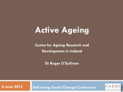 Active Ageing Centre for Ageing Research and Development in Ireland Dr Roger O’Sullivan  4 June 2013