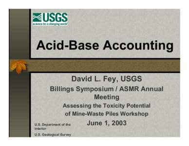 Acid-Base Accounting David L. Fey, USGS Billings Symposium / ASMR Annual Meeting Assessing the Toxicity Potential of Mine-Waste Piles Workshop