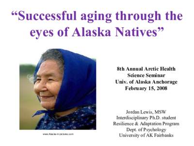 “Successful aging through the  eyes of Alaska Natives”  8th Annual Arctic Health  Science Seminar  Univ. of Alaska Anchorage  February 15, 2008 