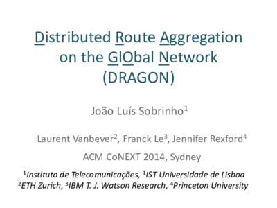Distributed Route Aggregation on the GlObal Network (DRAGON) João Luís Sobrinho1 Laurent Vanbever2, Franck Le3, Jennifer Rexford4