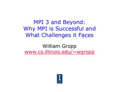 MPI 3 and Beyond: Why MPI is Successful and What Challenges it Faces William Gropp www.cs.illinois.edu/~wgropp