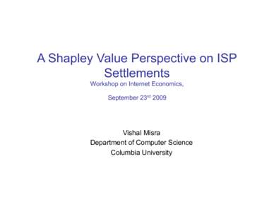 A Shapley Value Perspective on ISP Settlements Workshop on Internet Economics, September 23rdVishal Misra
