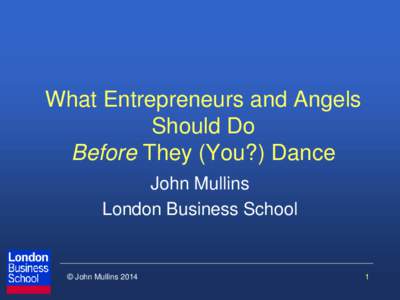 What Entrepreneurs and Angels Should Do Before They (You?) Dance John Mullins London Business School