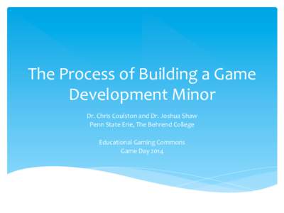 The	
  Process	
  of	
  Building	
  a	
  Game	
   Development	
  Minor	
   Dr.	
  Chris	
  Coulston	
  and	
  Dr.	
  Joshua	
  Shaw	
   Penn	
  State	
  Erie,	
  The	
  Behrend	
  College	
   	
   E