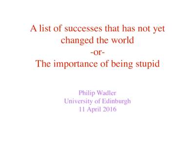 A list of successes that has not yet changed the world -orThe importance of being stupid Philip Wadler University of Edinburgh 11 April 2016