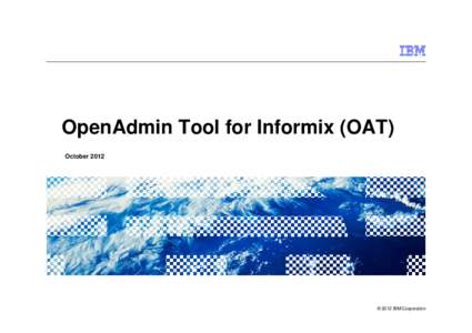 OpenAdmin Tool for Informix (OAT) October 2012 © 2012 IBM Corporation  What is OpenAdmin Tool for Informix?
