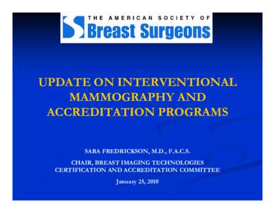 UPDATE ON INTERVENTIONAL MAMMOGRAPHY AND ACCREDITATION PROGRAMS SARA FREDRICKSON, M.D., F.A.C.S. CHAIR, BREAST IMAGING TECHNOLOGIES CERTIFICATION AND ACCREDITATION COMMITTEE