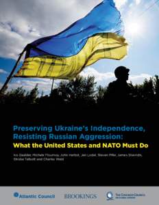 Preserving Ukraine’s Independence, Resisting Russian Aggression: What the United States and NATO Must Do Ivo Daalder, Michele Flournoy, John Herbst, Jan Lodal, Steven Pifer, James Stavridis, Strobe Talbott and Charles 