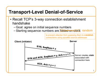 Transport-Level Denial-of-Service • Recall TCP’s 3-way connection establishment handshake – Goal: agree on initial sequence numbers – Starting sequence numbers are based on clock random to prevent attacker from g