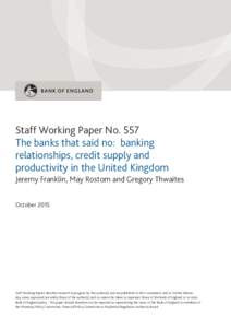 Staff Working Paper No. 557 The banks that said no: banking relationships, credit supply and productivity in the United Kingdom Jeremy Franklin, May Rostom and Gregory Thwaites October 2015