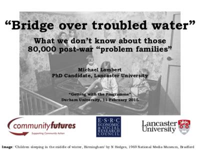 “Bridge over troubled water” What we don’t know about those 80,000 post-war “problem families” Michael Lambert PhD Candidate, Lancaster University